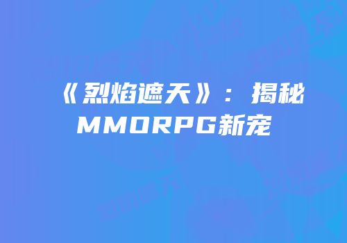 《烈焰遮天》：揭秘MMORPG新宠