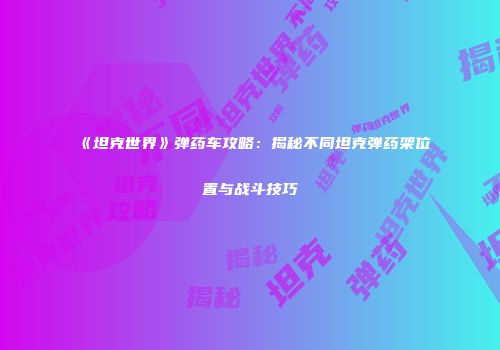《坦克世界》弹药车攻略：揭秘不同坦克弹药架位置与战斗技巧