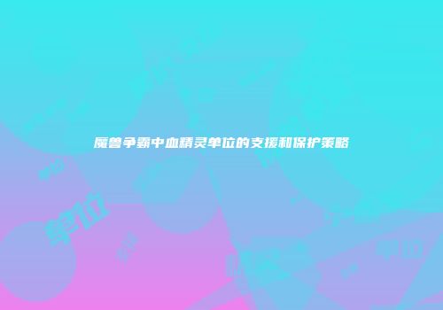 魔兽争霸中血精灵单位的支援和保护策略