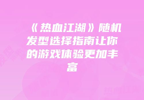 《热血江湖》随机发型选择指南让你的游戏体验更加丰富