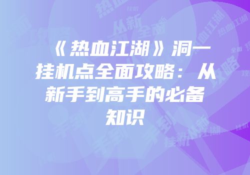 《热血江湖》洞一挂机点全面攻略：从新手到高手的必备知识