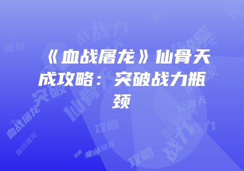 《血战屠龙》仙骨天成攻略：突破战力瓶颈