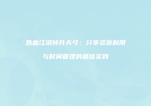 热血江湖转升天弓：分享资源利用与时间管理的最佳实践