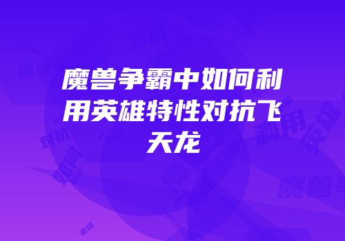 魔兽争霸中如何利用英雄特性对抗飞天龙