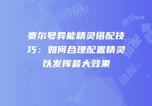 赛尔号异能精灵搭配技巧：如何合理配置精灵以发挥最大效果