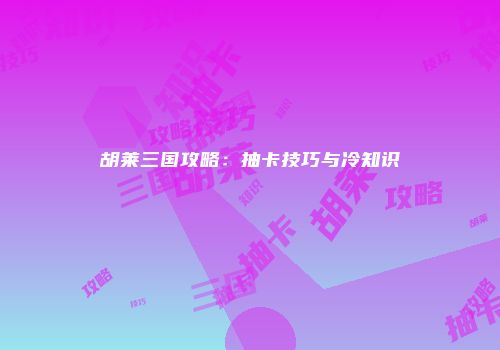 胡莱三国攻略：抽卡技巧与冷知识