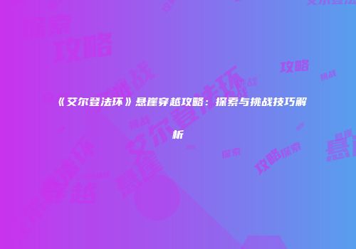 《艾尔登法环》悬崖穿越攻略：探索与挑战技巧解析