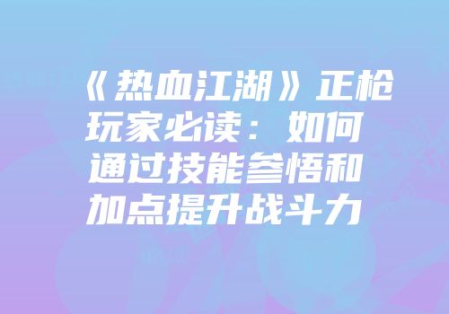 《热血江湖》正枪玩家必读：如何通过技能参悟和加点提升战斗力