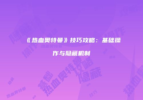 《热血奥特曼》技巧攻略：基础操作与隐藏机制
