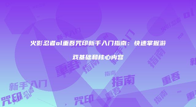 火影忍者ol重吾咒印新手入门指南：快速掌握游戏基础和核心内容