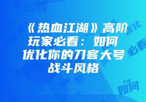 《热血江湖》高阶玩家必看：如何优化你的刀客大号战斗风格
