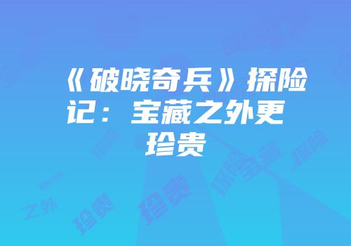 《破晓奇兵》探险记：宝藏之外更珍贵