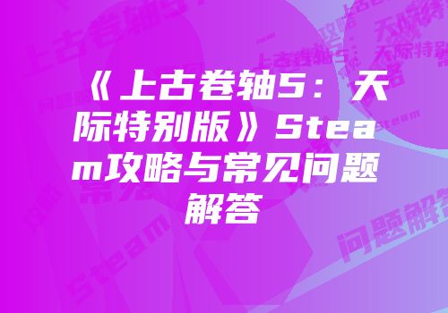 《上古卷轴5：天际特别版》Steam攻略与常见问题解答