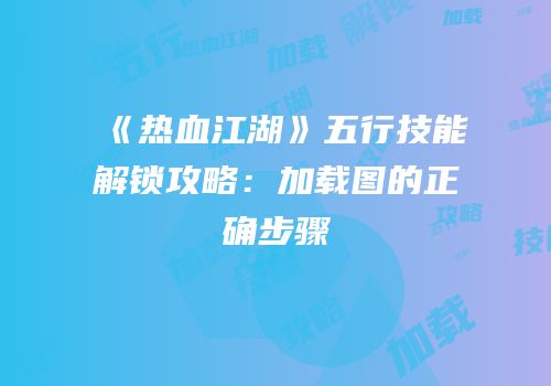 《热血江湖》五行技能解锁攻略：加载图的正确步骤
