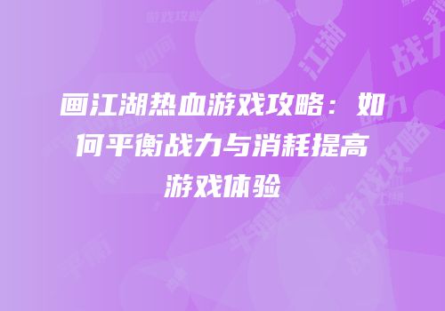 画江湖热血游戏攻略:如何平衡战力与消耗提高游戏体验