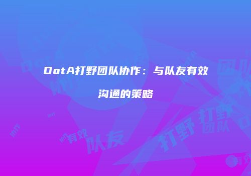 DotA打野团队协作：与队友有效沟通的策略