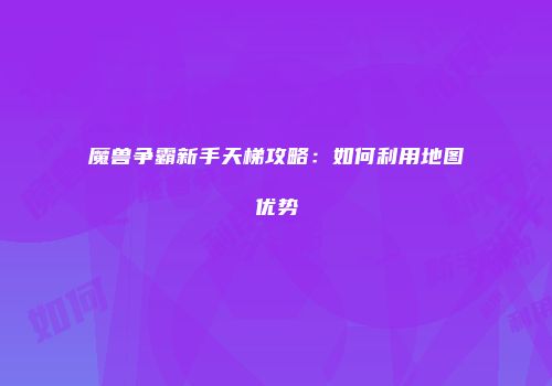魔兽争霸新手天梯攻略：如何利用地图优势