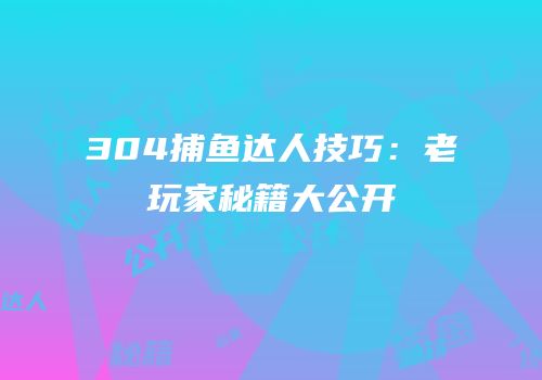 304捕鱼达人技巧：老玩家秘籍大公开