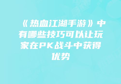 《热血江湖手游》中有哪些技巧可以让玩家在PK战斗中获得优势