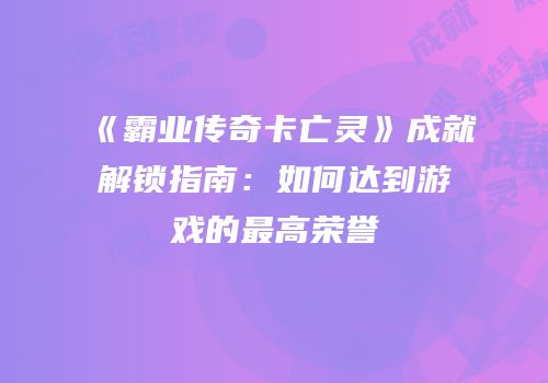 《霸业传奇卡亡灵》成就解锁指南：如何达到游戏的最高荣誉