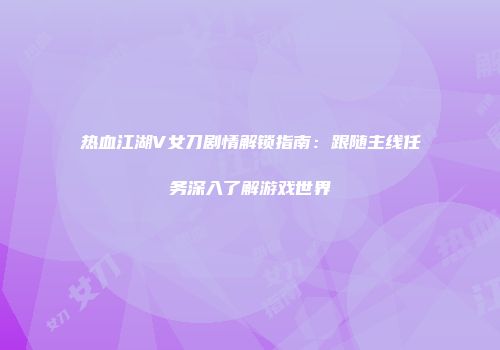 热血江湖V女刀剧情解锁指南：跟随主线任务深入了解游戏世界