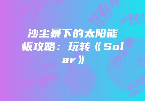 沙尘暴下的太阳能板攻略：玩转《Solar》