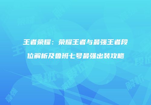 王者荣耀：荣耀王者与最强王者段位解析及鲁班七号最强出装攻略