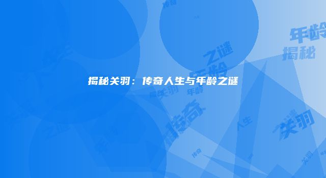 揭秘关羽：传奇人生与年龄之谜