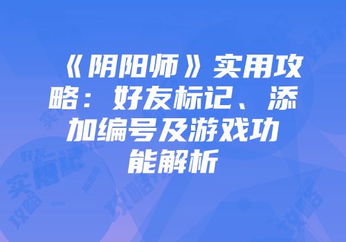《阴阳师》实用攻略：好友标记、添加编号及游戏功能解析