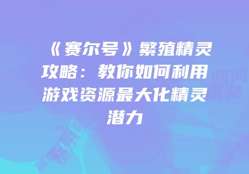 《赛尔号》繁殖精灵攻略：教你如何利用游戏资源最大化精灵潜力