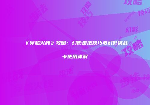 《穿越火线》攻略：幻影步法技巧与幻影挑战卡使用详解