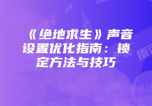 《绝地求生》声音设置优化指南：锁定方法与技巧