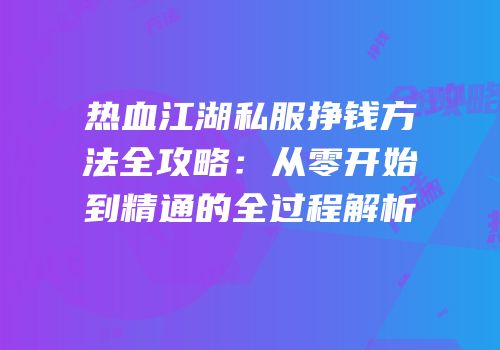 热血江湖私服挣钱方法全攻略：从零开始到精通的全过程解析