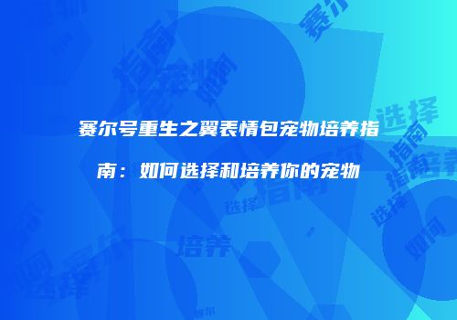 赛尔号重生之翼表情包宠物培养指南：如何选择和培养你的宠物