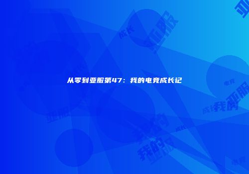 从零到亚服第47：我的电竞成长记