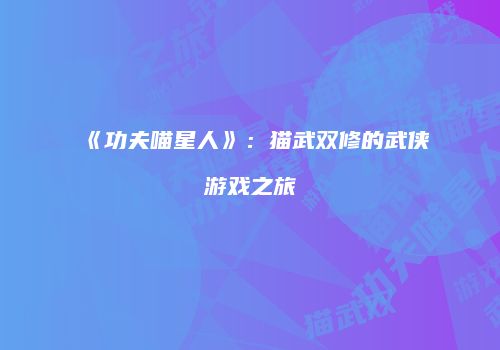 《功夫喵星人》：猫武双修的武侠游戏之旅