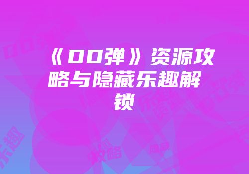 《DD弹》资源攻略与隐藏乐趣解锁