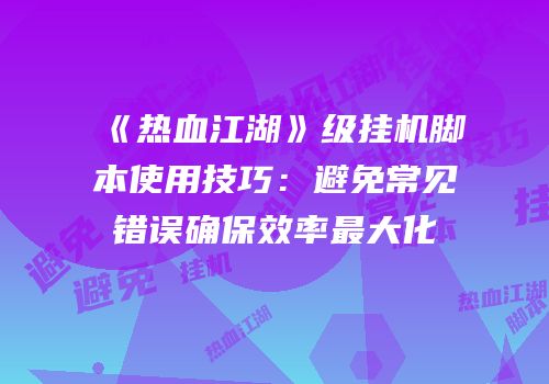 《热血江湖》级挂机脚本使用技巧:避免常见错误确保效率最大化