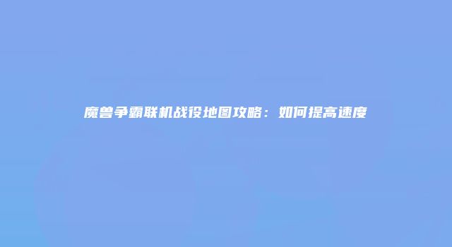 魔兽争霸联机战役地图攻略：如何提高速度