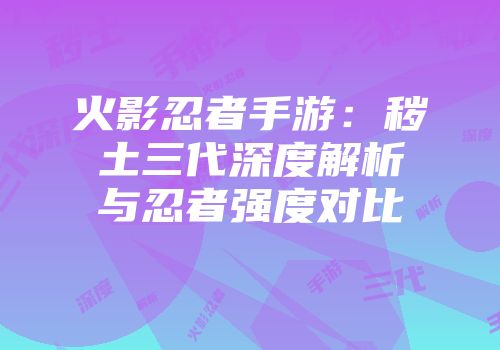火影忍者手游：秽土三代深度解析与忍者强度对比