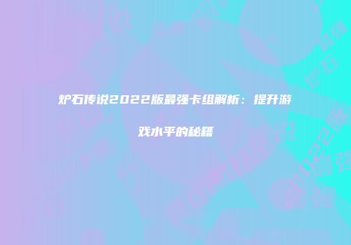 炉石传说2022版最强卡组解析：提升游戏水平的秘籍