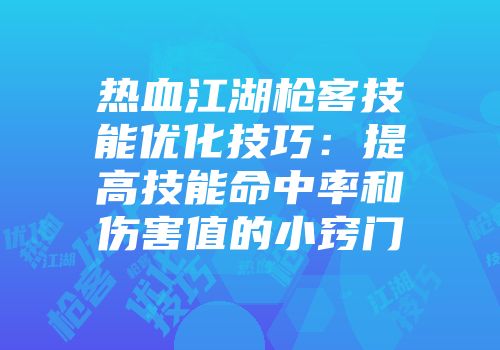 热血江湖枪客技能优化技巧：提高技能命中率和伤害值的小窍门