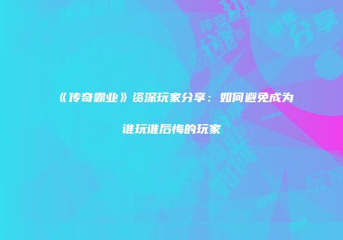 《传奇霸业》资深玩家分享：如何避免成为谁玩谁后悔的玩家