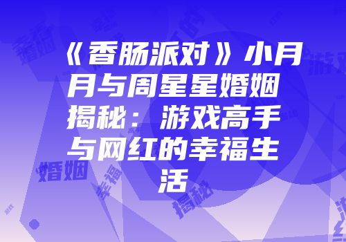 《香肠派对》小月月与周星星婚姻揭秘：游戏高手与网红的幸福生活