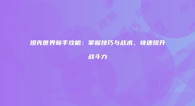 坦克世界新手攻略：掌握技巧与战术，快速提升战斗力