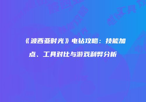 《波西亚时光》电钻攻略：技能加点、工具对比与游戏利弊分析