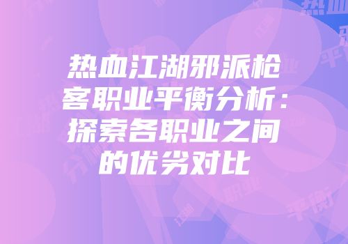 热血江湖邪派枪客职业平衡分析：探索各职业之间的优劣对比