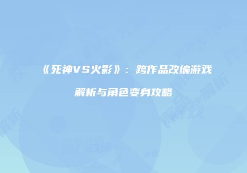 《死神VS火影》：跨作品改编游戏解析与角色变身攻略