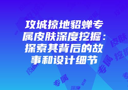 攻城掠地貂蝉专属皮肤深度挖掘：探索其背后的故事和设计细节