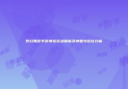 梦幻西游手游神龙玩法解析及神兽性价比分析